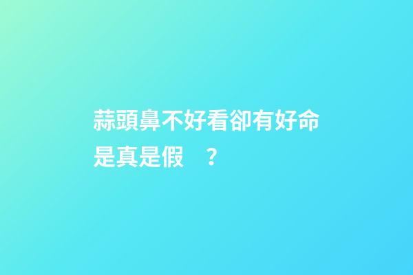 蒜頭鼻不好看卻有好命是真是假？